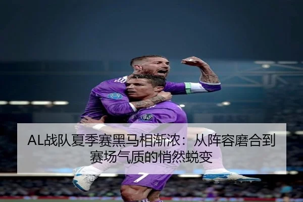 AL战队夏季赛黑马相渐浓：从阵容磨合到赛场气质的悄然蜕变